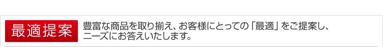 豊富な商品を取り揃え、お客様にとっての「最適」をご提案し、ニーズにお答えいたします。